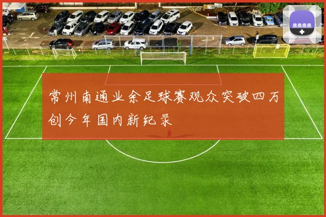 常州南通业余足球赛观众突破四万创今年国内新纪录