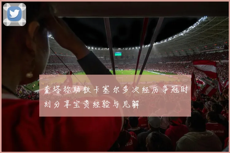 奎塔称助教卡塞尔多次经历争冠时刻分享宝贵经验与见解