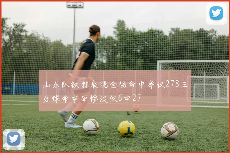山东队铁打表现全场命中率仅278三分球命中率惨淡仅6中27