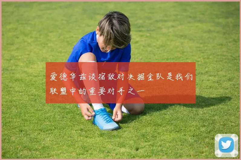 爱德华兹谈宿敌对决掘金队是我们联盟中的重要对手之一