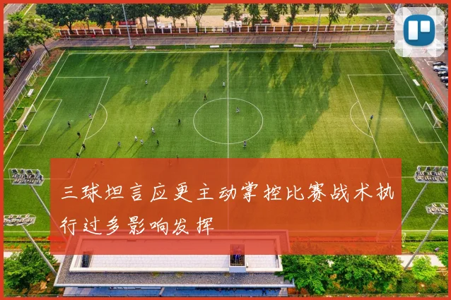 三球坦言应更主动掌控比赛战术执行过多影响发挥