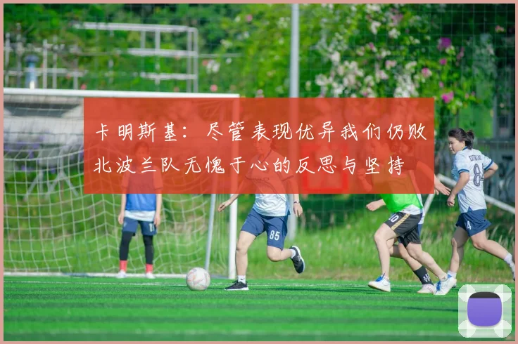 卡明斯基：尽管表现优异我们仍败北波兰队无愧于心的反思与坚持