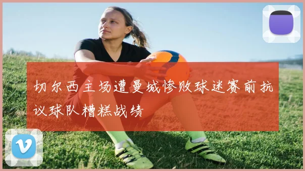 切尔西主场遭曼城惨败球迷赛前抗议球队糟糕战绩