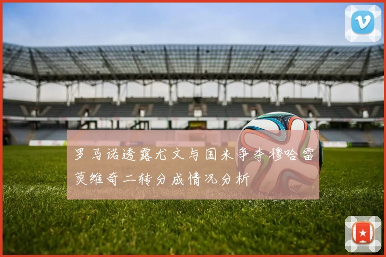 罗马诺透露尤文与国米争夺穆哈雷莫维奇二转分成情况分析