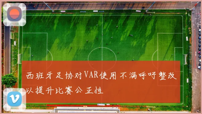 西班牙足协对VAR使用不满呼吁整改以提升比赛公正性