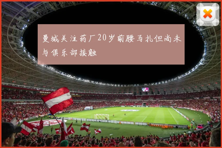 曼城关注药厂20岁前腰马扎但尚未与俱乐部接触