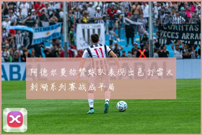 阿德尔曼称赞球队表现出色打雷火刺湖系列赛战成平局