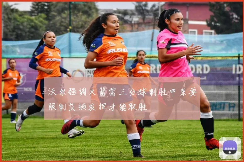 沃尔强调火箭需三分球制胜申京要限制艾顿发挥才能取胜