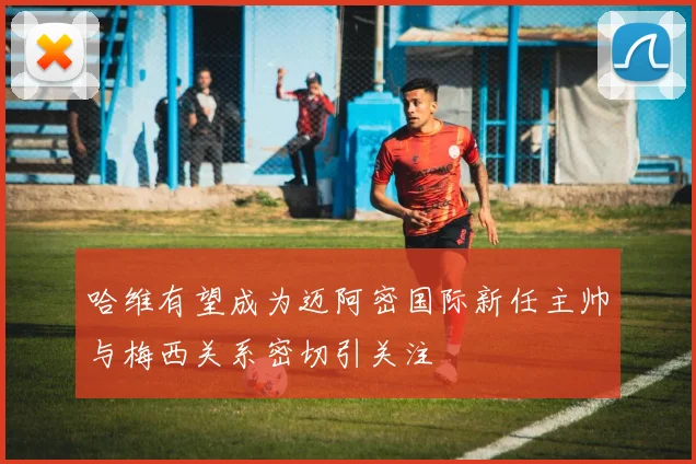 哈维有望成为迈阿密国际新任主帅与梅西关系密切引关注