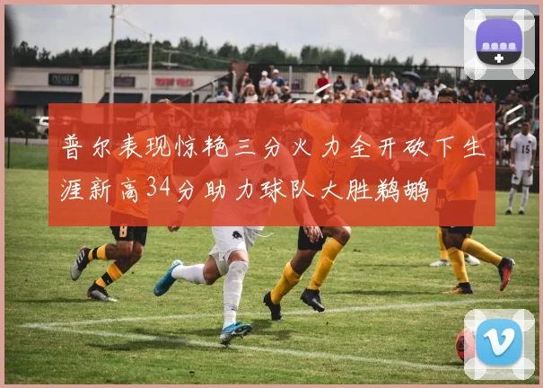普尔表现惊艳三分火力全开砍下生涯新高34分助力球队大胜鹈鹕