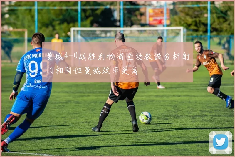 曼城4-0战胜利物浦全场数据分析射门相同但曼城效率更高