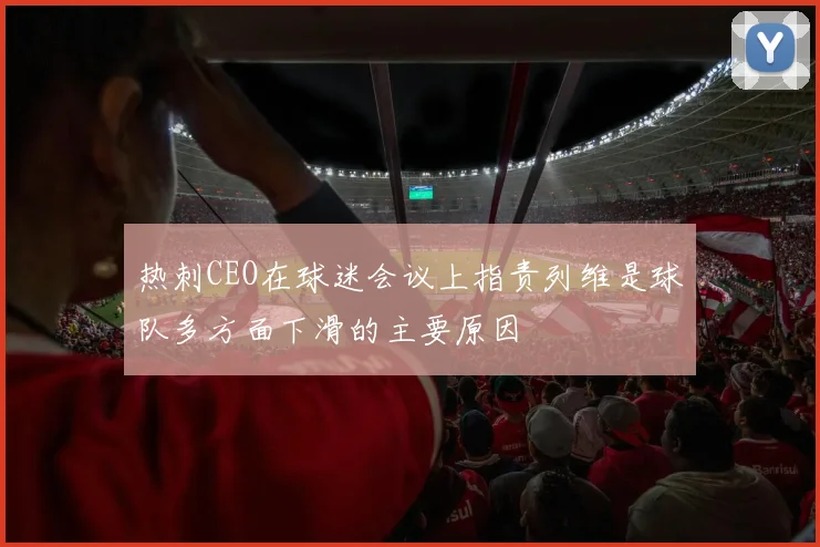 热刺CEO在球迷会议上指责列维是球队多方面下滑的主要原因