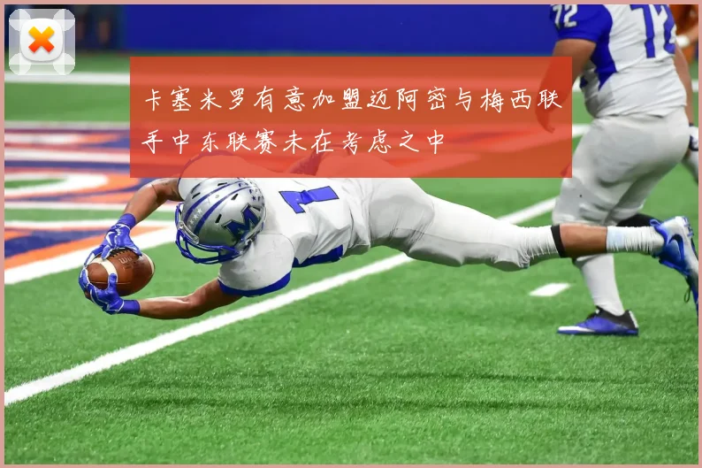 卡塞米罗有意加盟迈阿密与梅西联手中东联赛未在考虑之中