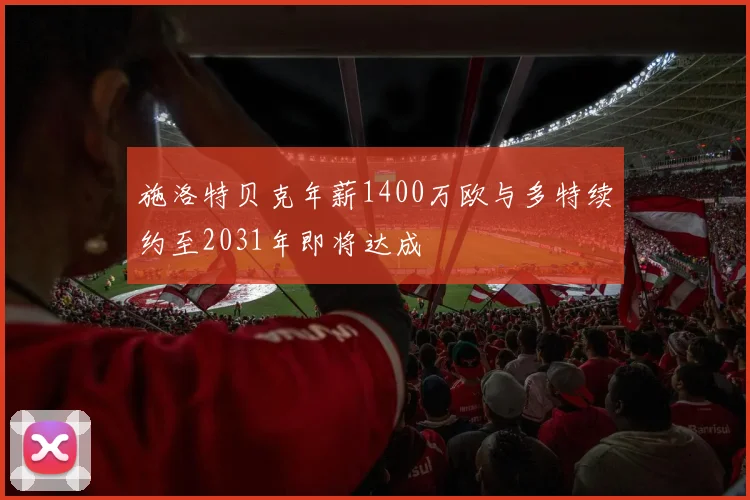 施洛特贝克年薪1400万欧与多特续约至2031年即将达成