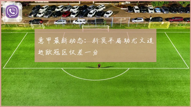 意甲最新动态：科莫平局助尤文追赶欧冠区仅差一分