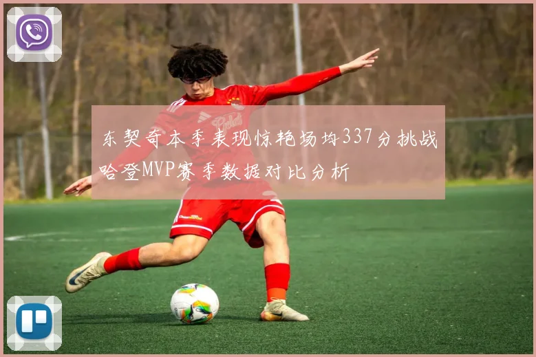 东契奇本季表现惊艳场均337分挑战哈登MVP赛季数据对比分析