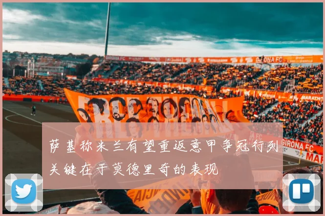 萨基称米兰有望重返意甲争冠行列关键在于莫德里奇的表现