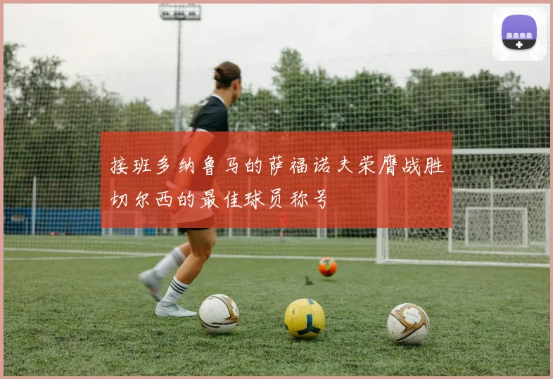 接班多纳鲁马的萨福诺夫荣膺战胜切尔西的最佳球员称号