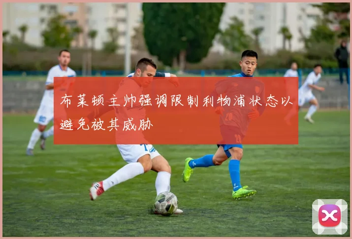 布莱顿主帅强调限制利物浦状态以避免被其威胁