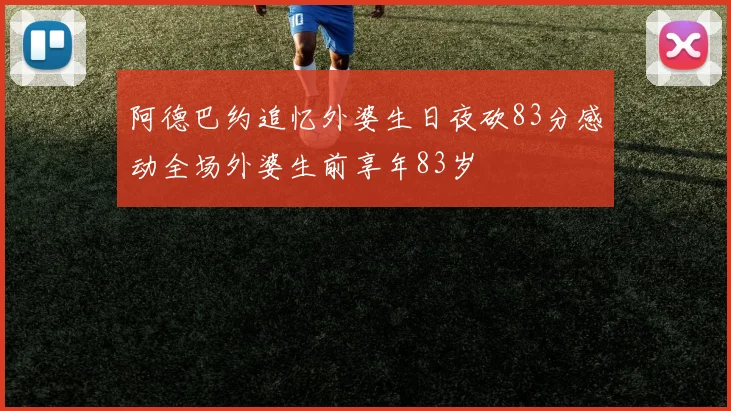 阿德巴约追忆外婆生日夜砍83分感动全场外婆生前享年83岁