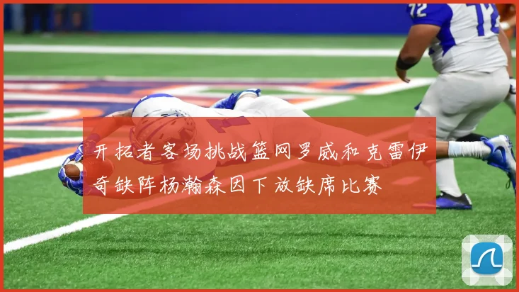 开拓者客场挑战篮网罗威和克雷伊奇缺阵杨瀚森因下放缺席比赛